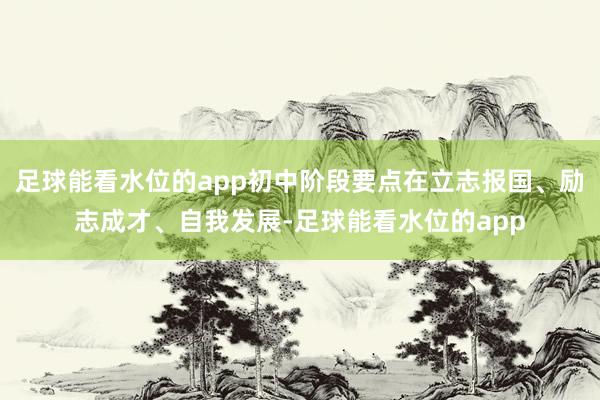 足球能看水位的app初中阶段要点在立志报国、励志成才、自我发展-足球能看水位的app