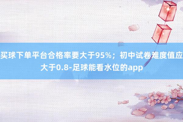 买球下单平台合格率要大于95%；初中试卷难度值应大于0.8-足球能看水位的app