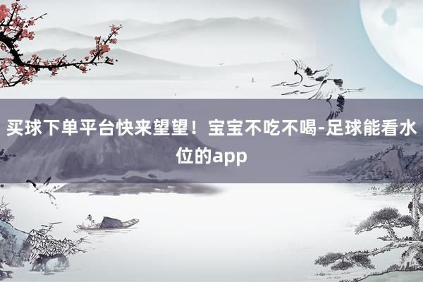 买球下单平台快来望望！宝宝不吃不喝-足球能看水位的app