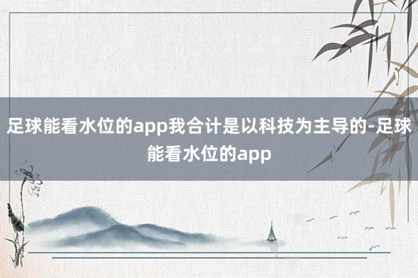 足球能看水位的app我合计是以科技为主导的-足球能看水位的app