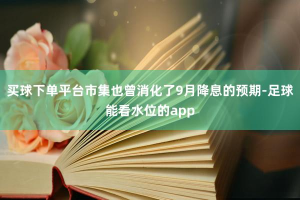 买球下单平台市集也曾消化了9月降息的预期-足球能看水位的app