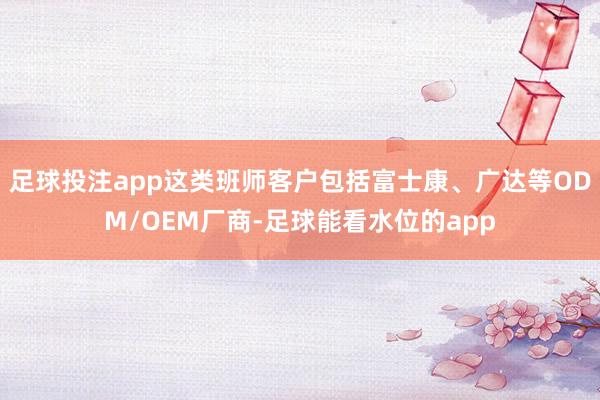 足球投注app这类班师客户包括富士康、广达等ODM/OEM厂商-足球能看水位的app