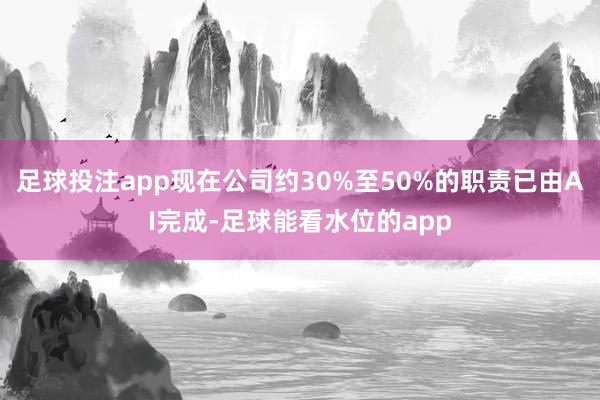 足球投注app现在公司约30%至50%的职责已由AI完成-足球能看水位的app