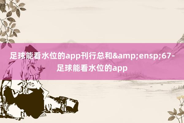 足球能看水位的app刊行总和 67-足球能看水位的app