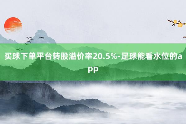 买球下单平台转股溢价率20.5%-足球能看水位的app