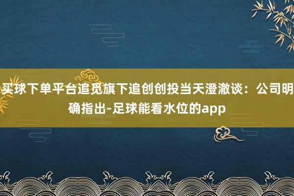 买球下单平台追觅旗下追创创投当天澄澈谈:公司明确指出-足球能看水位的app