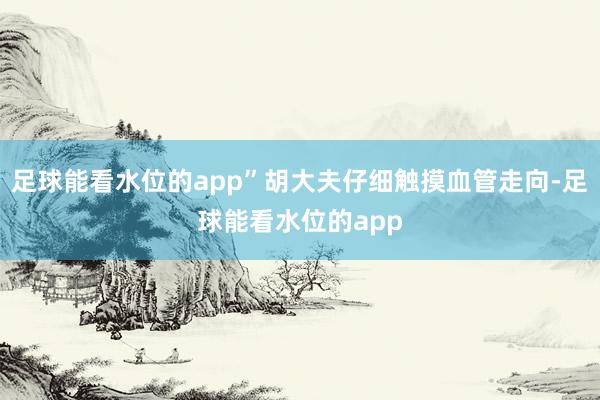 足球能看水位的app”胡大夫仔细触摸血管走向-足球能看水位的app