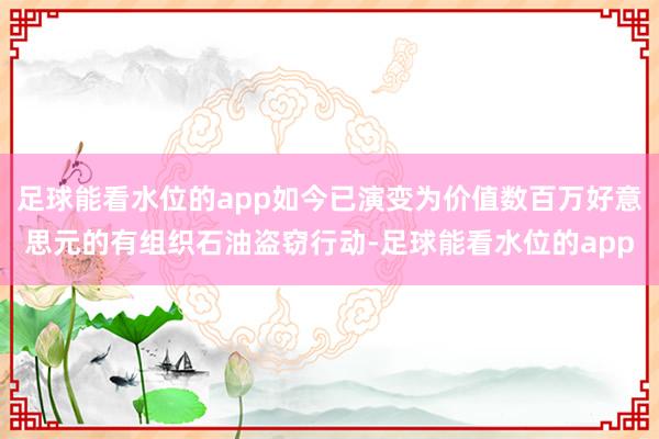 足球能看水位的app如今已演变为价值数百万好意思元的有组织石油盗窃行动-足球能看水位的app