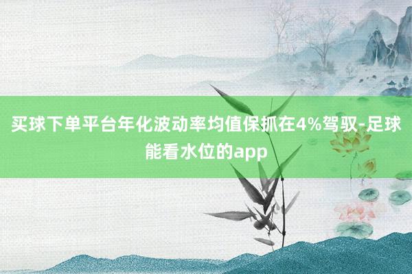 买球下单平台年化波动率均值保抓在4%驾驭-足球能看水位的app