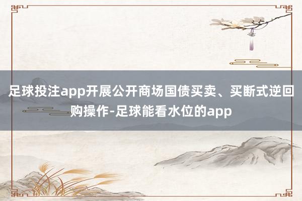足球投注app开展公开商场国债买卖、买断式逆回购操作-足球能看水位的app