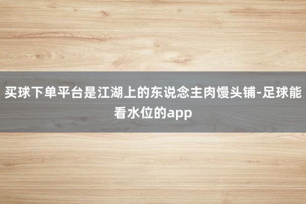 买球下单平台是江湖上的东说念主肉馒头铺-足球能看水位的app