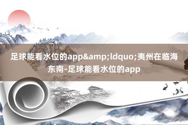 足球能看水位的app&ldquo;夷州在临海东南-足球能看水位的app
