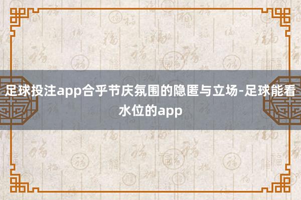 足球投注app合乎节庆氛围的隐匿与立场-足球能看水位的app