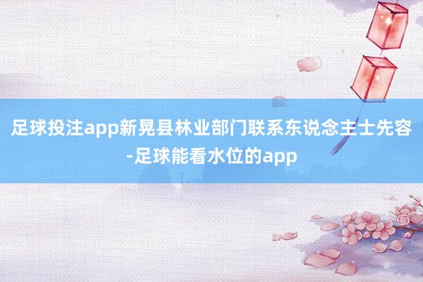 足球投注app新晃县林业部门联系东说念主士先容-足球能看水位的app