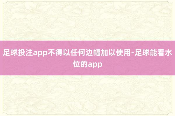 足球投注app不得以任何边幅加以使用-足球能看水位的app