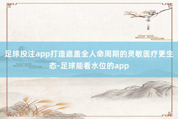 足球投注app打造遮盖全人命周期的灵敏医疗更生态-足球能看水位的app