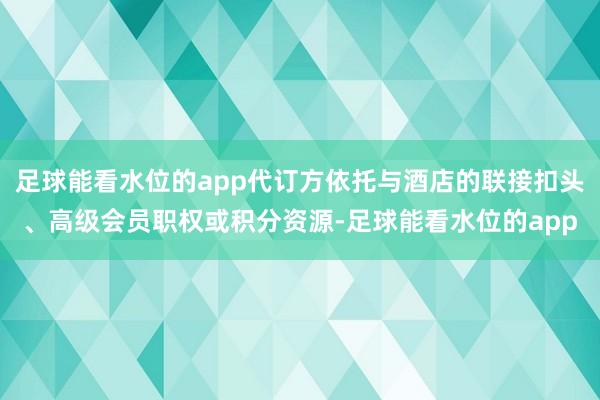 足球能看水位的app代订方依托与酒店的联接扣头、高级会员职权或积分资源-足球能看水位的app
