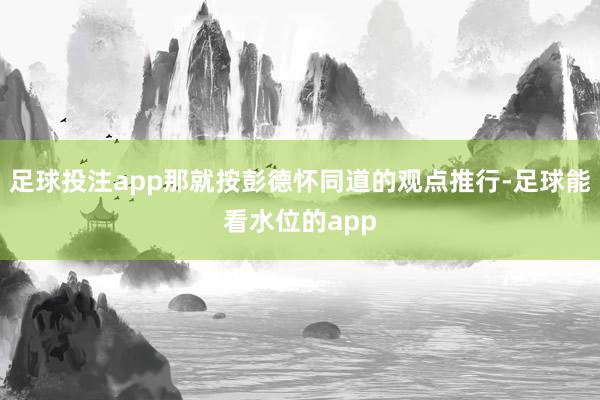 足球投注app那就按彭德怀同道的观点推行-足球能看水位的app