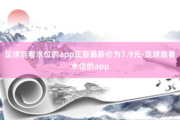 足球能看水位的app正股最新价为7.9元-足球能看水位的app