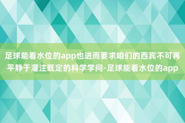 足球能看水位的app也进而要求咱们的西宾不可再平静于灌注既定的科学学问-足球能看水位的app
