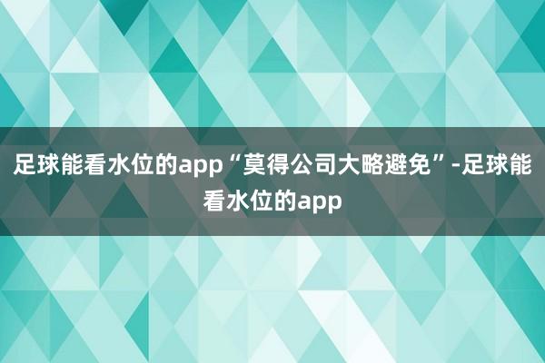 足球能看水位的app“莫得公司大略避免”-足球能看水位的app
