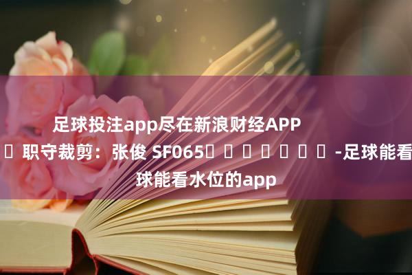 足球投注app尽在新浪财经APP            						职守裁剪：张俊 SF065							-足球能看水位的app