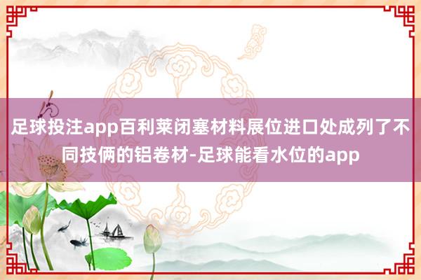 足球投注app百利莱闭塞材料展位进口处成列了不同技俩的铝卷材-足球能看水位的app