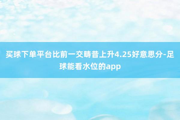 买球下单平台比前一交畴昔上升4.25好意思分-足球能看水位的app