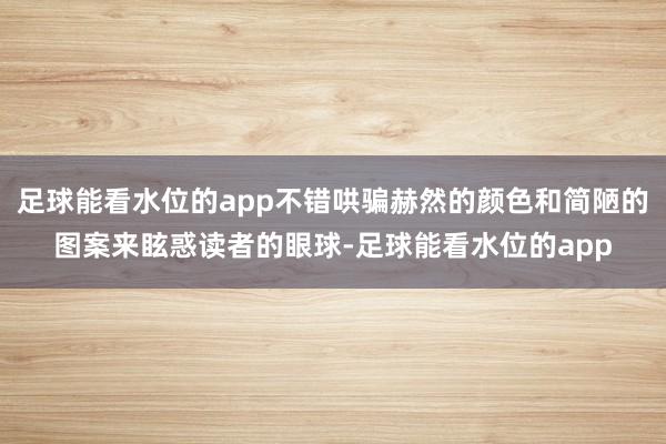 足球能看水位的app不错哄骗赫然的颜色和简陋的图案来眩惑读者的眼球-足球能看水位的app