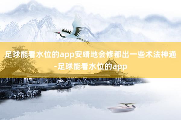 足球能看水位的app安靖地会修都出一些术法神通-足球能看水位的app