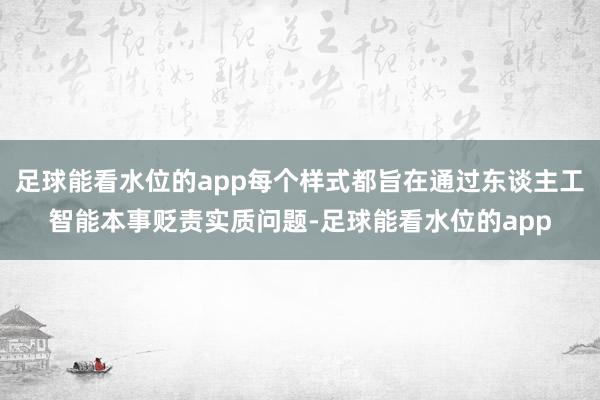 足球能看水位的app每个样式都旨在通过东谈主工智能本事贬责实质问题-足球能看水位的app