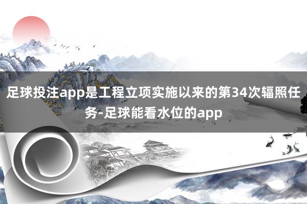 足球投注app是工程立项实施以来的第34次辐照任务-足球能看水位的app