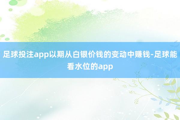 足球投注app以期从白银价钱的变动中赚钱-足球能看水位的app