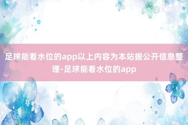 足球能看水位的app以上内容为本站据公开信息整理-足球能看水位的app