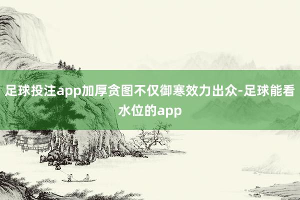足球投注app加厚贪图不仅御寒效力出众-足球能看水位的app