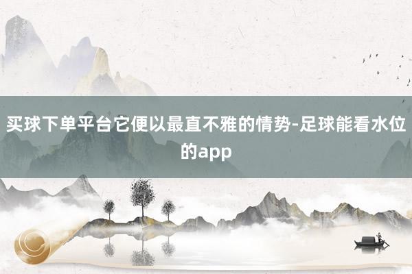 买球下单平台它便以最直不雅的情势-足球能看水位的app