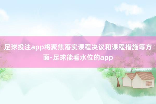 足球投注app将聚焦落实课程决议和课程措施等方面-足球能看水位的app