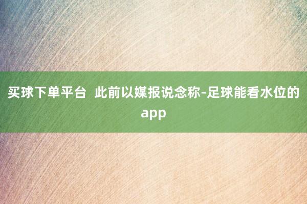 买球下单平台  此前以媒报说念称-足球能看水位的app