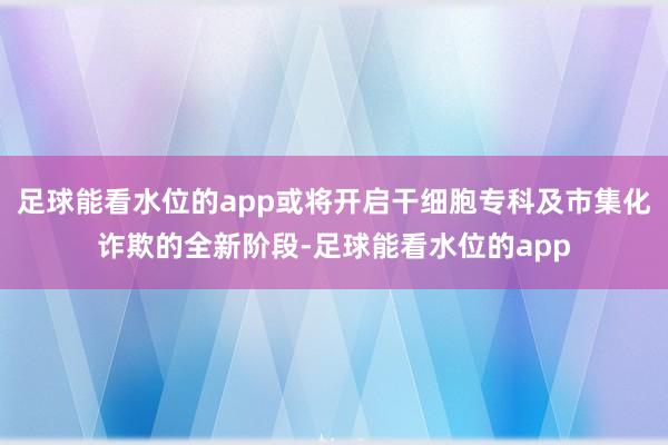 足球能看水位的app或将开启干细胞专科及市集化诈欺的全新阶段-足球能看水位的app