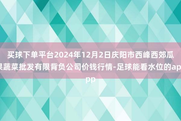 买球下单平台2024年12月2日庆阳市西峰西郊瓜果蔬菜批发有限背负公司价钱行情-足球能看水位的app