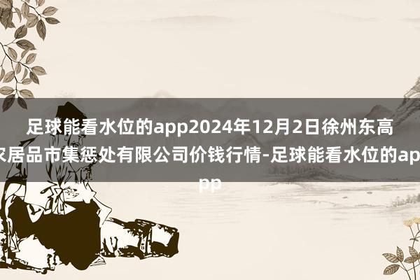 足球能看水位的app2024年12月2日徐州东高农居品市集惩处有限公司价钱行情-足球能看水位的app
