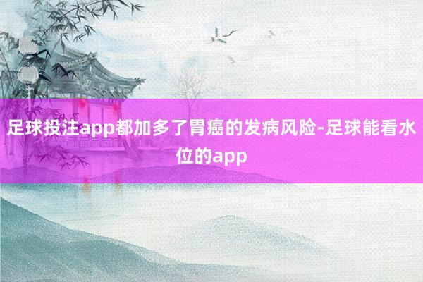 足球投注app都加多了胃癌的发病风险-足球能看水位的app