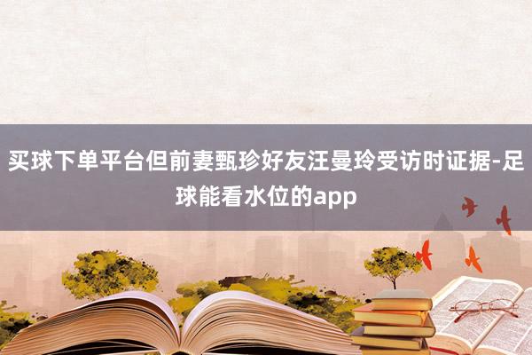买球下单平台但前妻甄珍好友汪曼玲受访时证据-足球能看水位的app