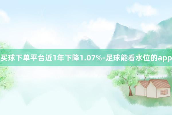 买球下单平台近1年下降1.07%-足球能看水位的app