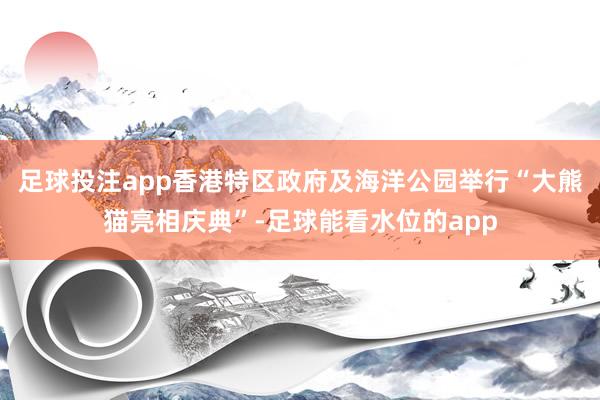 足球投注app香港特区政府及海洋公园举行“大熊猫亮相庆典”-足球能看水位的app