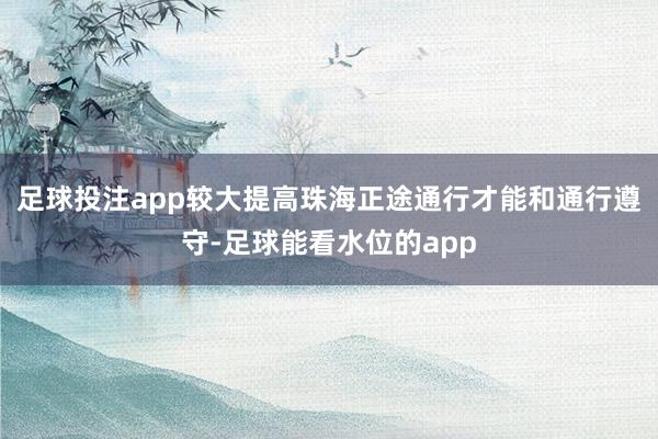 足球投注app较大提高珠海正途通行才能和通行遵守-足球能看水位的app