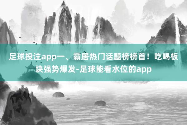足球投注app　　一、霸居热门话题榜榜首！吃喝板块强势爆发-足球能看水位的app