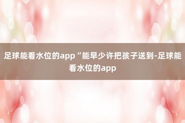 足球能看水位的app“能早少许把孩子送到-足球能看水位的app