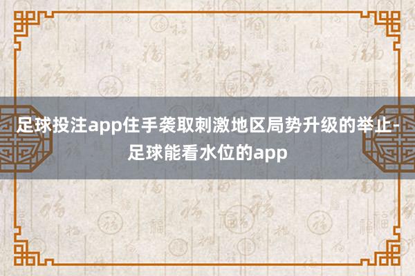 足球投注app住手袭取刺激地区局势升级的举止-足球能看水位的app
