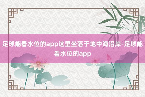 足球能看水位的app这里坐落于地中海沿岸-足球能看水位的app